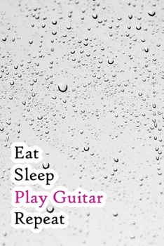 Eat Sleep Play Guitar Repeat: Lined Notebook / Journal Gift, 200 Pages, 6x9, Raining water Cover, Matte Finish Inspirational Quotes Journal, Notebook, Diary, Composition Book