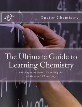 The Ultimate Guide to Learning Chemistry: 609 Pages of Notes Covering All of General Chemistry