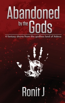 Abandoned By The Gods: A collection Of grimdark fantasy short stories set in the godless land of Adeva