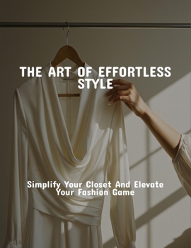 The Art Of Effortless Style: Simplify Your Closet And Elevate Your Fashion Game
