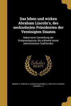 Das Leben Und Wirken Abraham Lincoln's, Des Sechzehnten Prasidenten Der Vereinigten Staaten: Nebst Einer Darstellung Der Kriegsereignisse, Die Wahrend Seiner Administration Stattfanden