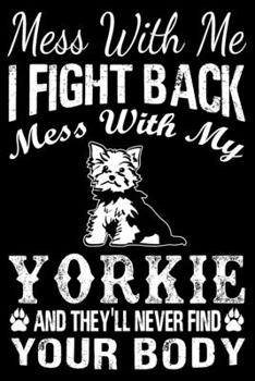 Paperback Mess With Me I Fight Back Mess With My Yorkie And They'll Never Find Your Body: Yorkshire Terrier Journal Notebook Best Gifts For Who Love Yorkie Dog Book