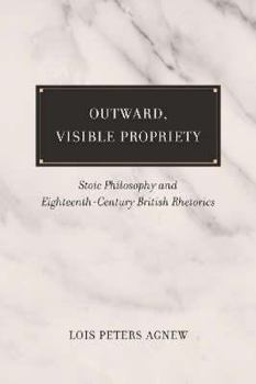 Hardcover Outward, Visible Propriety: Stoic Philosophy and Eighteenth-Century British Rhetorics Book