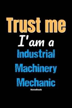 Trust Me I'm A Industrial Machinery Mechanic Notebook - Industrial Machinery Mechanic Funny Gift: Lined Notebook / Journal Gift, 120 Pages, 6x9, Soft Cover, Matte Finish