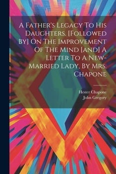 Paperback A Father's Legacy To His Daughters. [followed By] On The Improvement Of The Mind [and] A Letter To A New-married Lady, By Mrs. Chapone Book