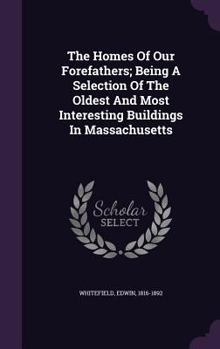 The Homes of our Forefathers. Being a Selection of the Oldest and Most Interesting Buildings, Historical Houses, and Noted Places in Massachusetts [Rhode Island, Connecticut, Maine, New Hampshire and 