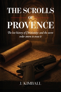 The Scrolls of Provence: The Lost History of Christianity and the Secret Order Sworn to Erase It (The Silentii Trilogy)