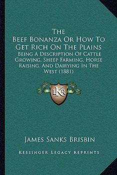 The Beef Bonanza; or, How to Get Rich on the Plains. Being a Description of Cattle-growing, Sheep-farming, Horse-raising, and Dairying in the West