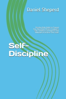 Self-Discipline: Develop Daily Habits to Program Your Mind, Build Mental Toughness, Self-Confidence and Improve Your Willpower to Achieve Your Goals. ... for Self-Help, Development & NLP Success)