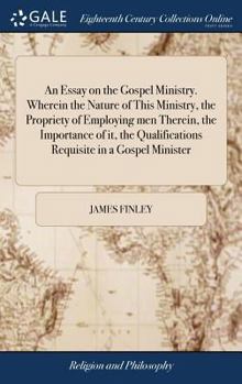 Hardcover An Essay on the Gospel Ministry. Wherein the Nature of This Ministry, the Propriety of Employing men Therein, the Importance of it, the Qualifications Book