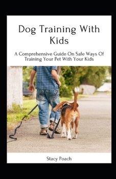 Dog Training With Kids: A Comprehensive Guide On Safe Ways Of Training Your Pet With Your Kids