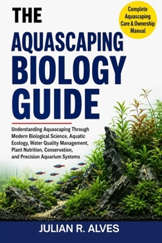 THE AQUASCAPING BIOLOGY GUIDE: Understanding Aquascaping Through Modern Biological Science, Aquatic Ecology, Water Quality Management, Plant Nutrition, Conservation, and Precision Aquarium Systems