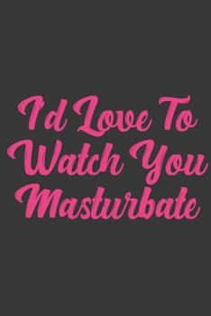 I'd Love To Watch You Masturbate: Stiffer Than A Greeting Card: Use Our Novelty Journal To Document Your Sexual Adventures, Fantasies, or Bucket List. Makes a Great Gift For Adults