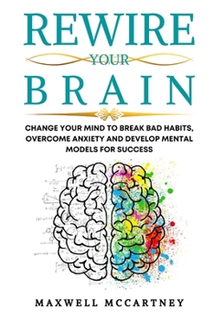 Paperback Rewire Your Brain: Change Your Mind to Break Bad Habits, Overcome Anxiety and Develop Mental Models for Success Book