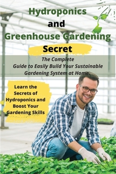 Paperback Hydroponics and Greenhouse Gardening Secret: The Complete Guide to Easily Build Your Sustainable Gardening System at Home. Learn the Secrets of Hydrop Book