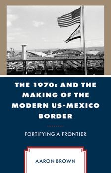 Hardcover The 1970s and the Making of the Modern US-Mexico Border: Fortifying a Frontier Book