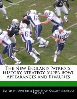 The New England Patriots : History, Strategy, Super Bowl Appearances and Rivalries