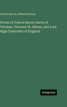 Works of Francis Bacon: Baron of Verulam, Viscount St. Albans, and Lord High Chancellor of England