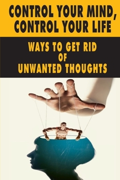 Paperback Control Your Mind, Control Your Life: Ways To Get Rid Of Unwanted Thoughts: How To Master Your Mind Book