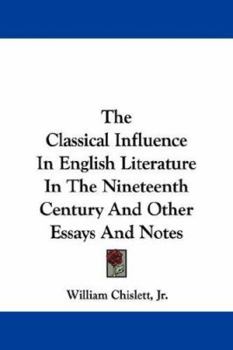 The Classical Influence in English Literature in the Nineteenth Century: And Other Essays and Notes