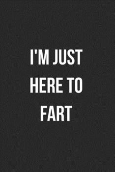 I'm Just Here To Fart: Funny Blank Lined Journal Fart Jokes Novelty Farting Gag Gift For Adults