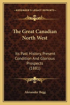 Paperback The Great Canadian North West: Its Past History, Present Condition And Glorious Prospects (1881) Book
