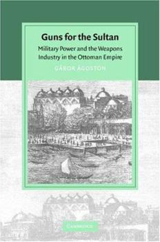 Guns for the Sultan: Military Power and the Weapons Industry in the Ottoman Empire (Cambridge Studies in Islamic Civilization)