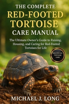 THE COMPLETE RED-FOOTED TORTOISE CARE MANUAL: The Ultimate Owner’s Guide to Raising, Housing, and Caring for Red-Footed Tortoises for Life