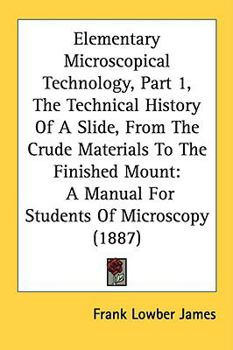 Paperback Elementary Microscopical Technology, Part 1, The Technical History Of A Slide, From The Crude Materials To The Finished Mount: A Manual For Students O Book