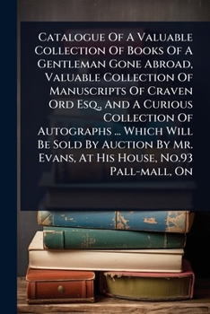 Catalogue Of A Valuable Collection Of Books Of A Gentleman Gone Abroad, Valuable Collection Of Manuscripts Of Craven Ord Esq., And A Curious ... Mr. Evans, At His House, No.93 Pall-mall, On