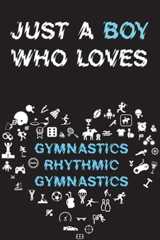 Just A Boy Who Loves GYMNASTICS RHYTHMIC GYMNASTICS Notebook: Simple Notebook, Awesome Gift For Boys, Decorative Journal for GYMNASTICS RHYTHMIC GYMNASTICS Lover: Notebook /Journal Gift, Decorative Pa