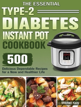 The Essential Type-2 Diabetes Instant Pot Cookbook: 500 Delicious Dependable Recipes for a New and Healthier Life