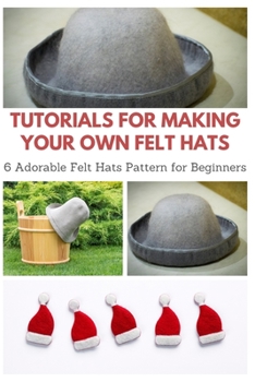 Paperback Tutorials for Making Your Own Felt Hats: 6 Adorable Felt Hats Pattern for Beginners Book