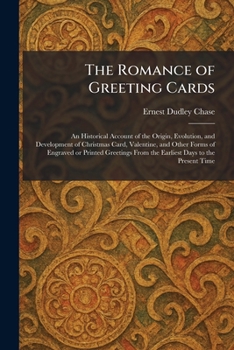 The Romance of Greeting Cards: An Historical Account of the Origin, Evolution, and Development of Christmas Card, Valentine, and Other Forms of ... From the Earliest Days to the Present Time