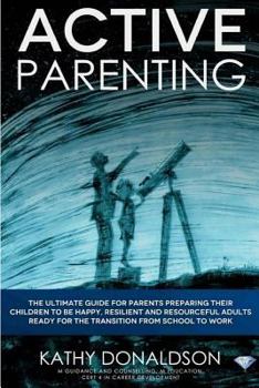 Active Parenting: The ultimate guide for parents preparing their children to be happy, resilient and resourceful adults ready for the transition from school to work.