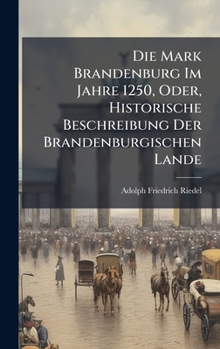 Hardcover Die Mark Brandenburg Im Jahre 1250, Oder, Historische Beschreibung Der Brandenburgischen Lande [German] Book