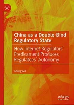 Hardcover China as a Double-Bind Regulatory State: How Internet Regulators' Predicament Produces Regulatees' Autonomy Book
