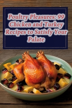 Poultry Pleasures: 99 Chicken and Turkey Recipes to Satisfy Your Palate