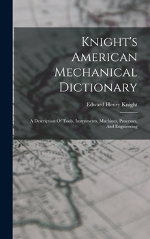 Hardcover Knight's American Mechanical Dictionary: A Description Of Tools, Instruments, Machines, Processes, And Engineering Book