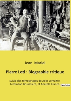 Pierre Loti: Biographie critique: suivie des témoignages de Jules Lemaître, Ferdinand Brunetière, et Anatole France.