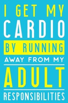 I Get My Cardio By Running Away From My Adult Responsibilities: Blank Lined Notebook Journal:  Health And Wellness Fitness Workout Gift for Him Her ... Pages | Plain White Paper | Soft Cover Book