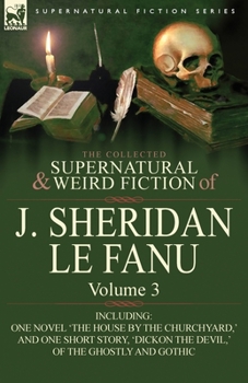 The Collected Supernatural and Weird Fiction of J. Sheridan Le Fanu: Volume 3-Including One Novel 'The House by the Churchyard, ' and One Short Story, - Book #3 of the Collected Supernatural and Weird Fiction of J. Sheridan Le Fanu