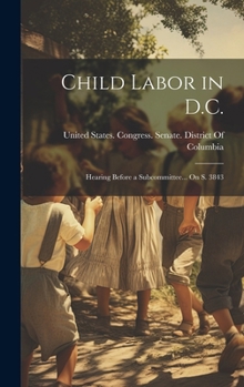 Hardcover Child Labor in D.C.: Hearing Before a Subcommittee... On S. 3843 Book
