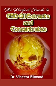 The Perfect Guide To CBD Oil Extracts and Concentrates: A Comprehensive and detailed account of What CBD Oil, CBD Extracts and Concentrates are including how they are produced industrially and DIY!