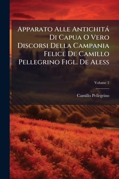Paperback Apparato Alle Antichitá Di Capua O Vero Discorsi Della Campania Felice De Camillo Pellegrino Figl. De Aless: Con Tre Racconti De Ció Che In Essi Si Co [Italian] Book