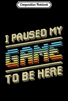 Composition Notebook: I Paused My Game To Be Here Retro Video Gamer Gift for Men  Journal/Notebook Blank Lined Ruled 6x9 100 Pages