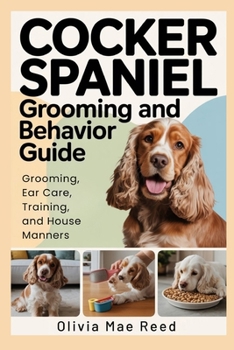 Cocker Spaniel Grooming and Behavior Guide: Grooming, Ear Care, Training, and House Manners