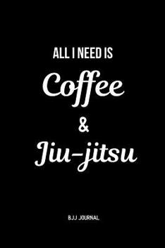 All I Need is Coffee & Jiu-jitsu BJJ Journal: Brazilian Jiu jitsu Notebook for Journaling & Training Notes. Jiu jitsu Gifts