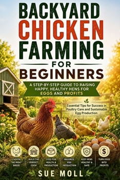 BACKYARD CHICKEN FARMING FOR BEGINNERS: A STEP-BY-STEP GUIDE TO RAISING HAPPY, HEALTHY HENS FOR EGGS AND PROFITS: Essential Tips for Success in Poultry Care and Sustainable Egg Production