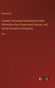 Hardcover Canada: Containing Statistical and Other Information from Government Sources, and Useful Counsels to Emigrants: Vol. I Book